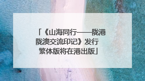 《山海同行——陇港陇澳交流印记》发行 繁体版将在港出版