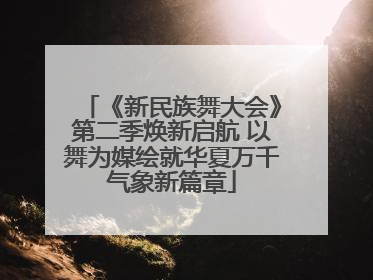 《新民族舞大会》第二季焕新启航 以舞为媒绘就华夏万千气象新篇章