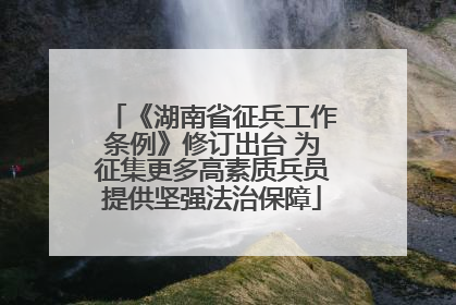 《湖南省征兵工作条例》修订出台 为征集更多高素质兵员提供坚强法治保障