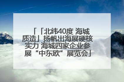 「北纬40度 海城质造」扬帆出海展硬核实力 海城四家企业参展“中东欧”展览会