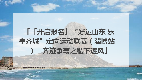 「开启报名」“好运山东 乐享齐城”定向运动联赛（淄博站）｜齐迹争霸之稷下逐风