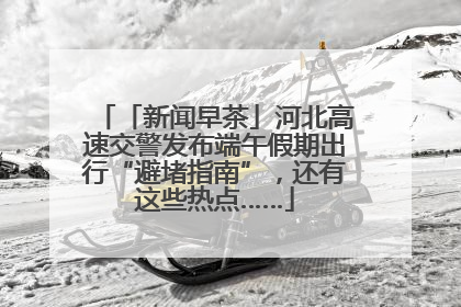 「新闻早茶」河北高速交警发布端午假期出行“避堵指南”，还有这些热点……