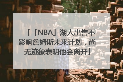 「NBA」湖人出售不影响詹姆斯未来计划，尚无迹象表明他会离开