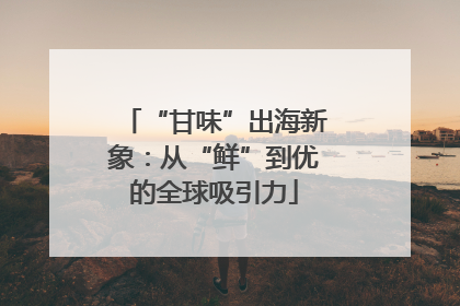 “甘味”出海新象：从“鲜”到优的全球吸引力