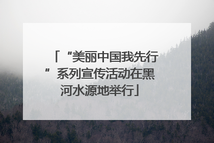 “美丽中国我先行”系列宣传活动在黑河水源地举行