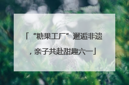 “糖果工厂”邂逅非遗，亲子共赴甜趣六一