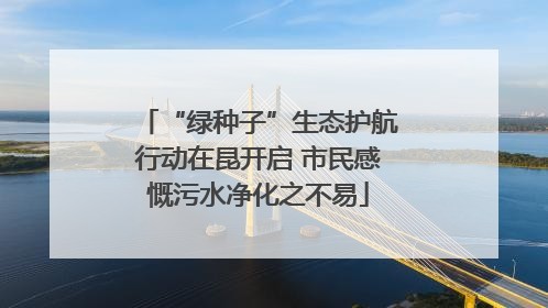 “绿种子”生态护航行动在昆开启 市民感慨污水净化之不易