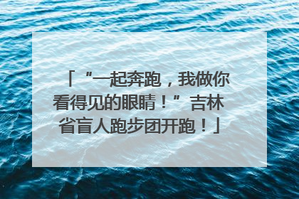“一起奔跑，我做你看得见的眼睛！”吉林省盲人跑步团开跑！