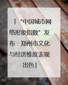 “中国城市网络形象指数”发布：郑州市文化与经济维度表现出色