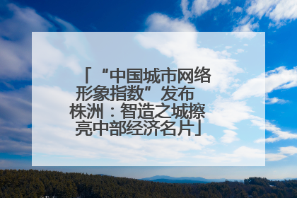 “中国城市网络形象指数”发布 株洲：智造之城擦亮中部经济名片