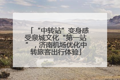 “中转站”变身感受泉城文化“第一站”，济南机场优化中转旅客出行体验