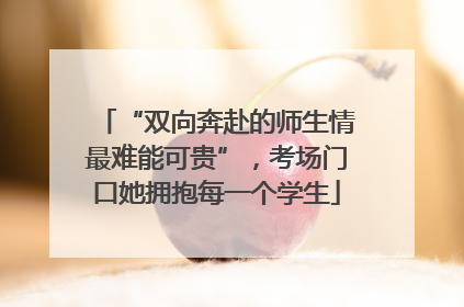 “双向奔赴的师生情最难能可贵”，考场门口她拥抱每一个学生