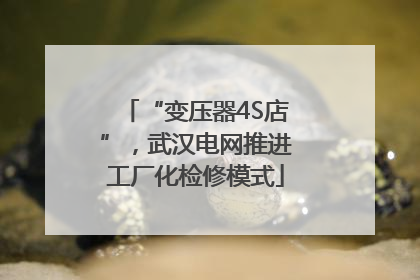 “变压器4S店”，武汉电网推进工厂化检修模式