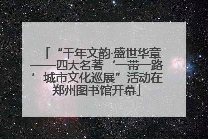 “千年文韵·盛世华章——四大名著‘一带一路’城市文化巡展”活动在郑州图书馆开幕