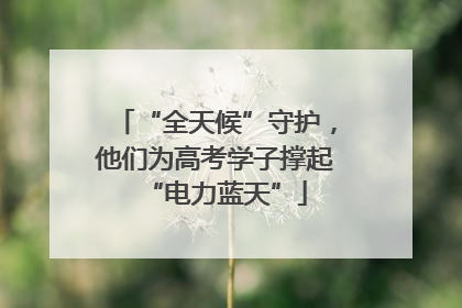 “全天候”守护，他们为高考学子撑起“电力蓝天”
