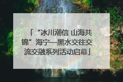 “冰川潮信 山海共锦”海宁—黑水交往交流交融系列活动启幕