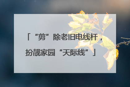 “剪”除老旧电线杆，扮靓家园“天际线”