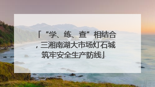 “学、练、查”相结合，三湘南湖大市场灯石城筑牢安全生产防线