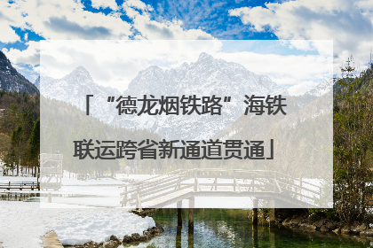 “德龙烟铁路”海铁联运跨省新通道贯通
