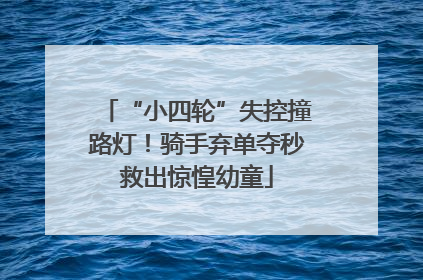 “小四轮”失控撞路灯！骑手弃单夺秒救出惊惶幼童