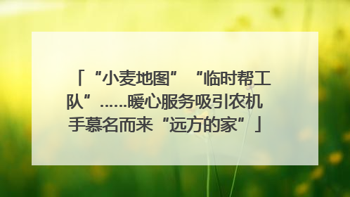 “小麦地图”“临时帮工队”……暖心服务吸引农机手慕名而来“远方的家”