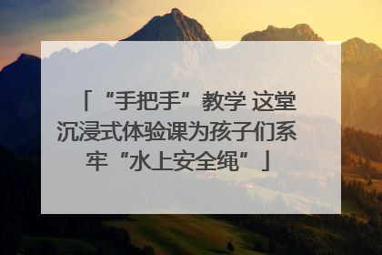 “手把手”教学 这堂沉浸式体验课为孩子们系牢“水上安全绳”