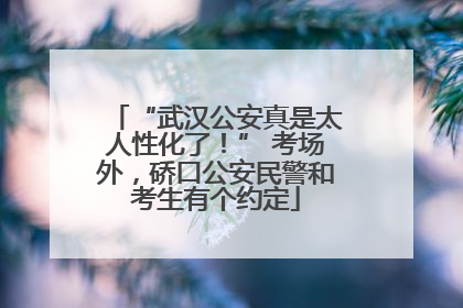 “武汉公安真是太人性化了！” 考场外，硚口公安民警和考生有个约定