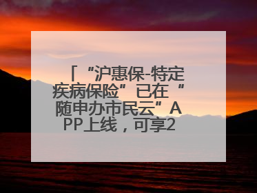“沪惠保-特定疾病保险”已在“随申办市民云”APP上线，可享20万定额给付！