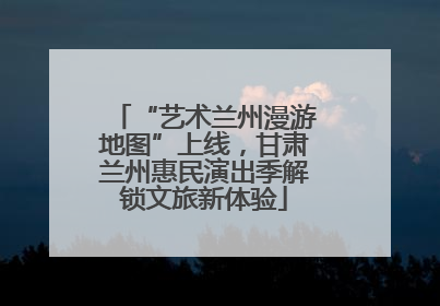 “艺术兰州漫游地图”上线，甘肃兰州惠民演出季解锁文旅新体验