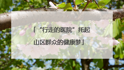 “行走的医院”托起山区群众的健康梦