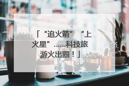 “追火箭”“上火星”……科技旅游火出圈！