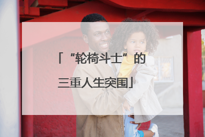 “轮椅斗士”的三重人生突围