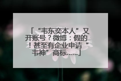 “韦东奕本人”又开账号？微博：假的！甚至有企业申请“韦神”商标……