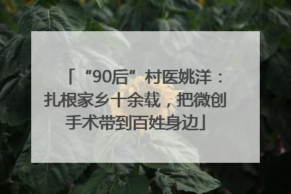 “90后”村医姚洋：扎根家乡十余载，把微创手术带到百姓身边