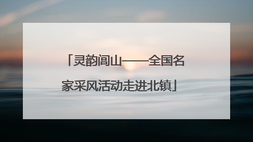 灵韵闾山——全国名家采风活动走进北镇