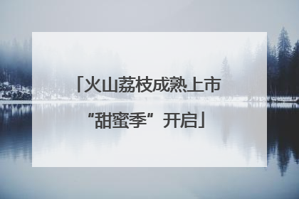 火山荔枝成熟上市 “甜蜜季”开启