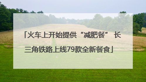火车上开始提供“减肥餐” 长三角铁路上线79款全新餐食
