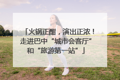 火锅正酣，演出正浓！走进巴中“城市会客厅”和“旅游第一站”