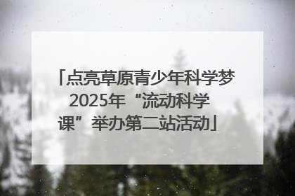 点亮草原青少年科学梦 2025年“流动科学课”举办第二站活动