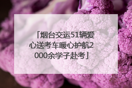 烟台交运51辆爱心送考车暖心护航2000余学子赴考