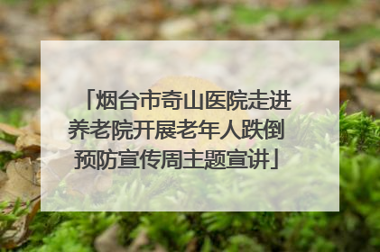 烟台市奇山医院走进养老院开展老年人跌倒预防宣传周主题宣讲