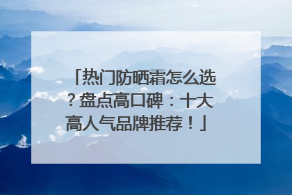 热门防晒霜怎么选？盘点高口碑：十大高人气品牌推荐！