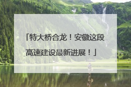 特大桥合龙！安徽这段高速建设最新进展！