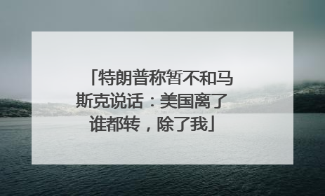 特朗普称暂不和马斯克说话：美国离了谁都转，除了我