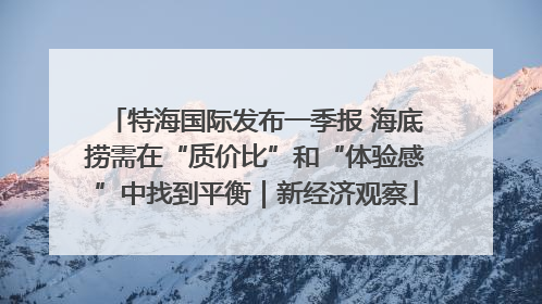 特海国际发布一季报 海底捞需在“质价比”和“体验感”中找到平衡｜新经济观察