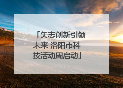 矢志创新引领未来 洛阳市科技活动周启动