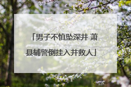 男子不慎坠深井 萧县辅警倒挂入井救人