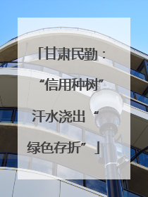 甘肃民勤：“信用种树” 汗水浇出“绿色存折”