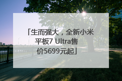 生而强大，全新小米平板7 Ultra售价5699元起