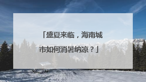 盛夏来临，海南城市如何消暑纳凉？